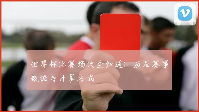 世界杯比赛场次全知道：历届赛事数据与计算方式