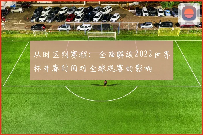 从时区到赛程：全面解读2022世界杯开赛时间对全球观赛的影响