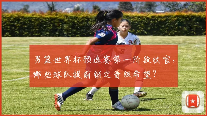 男篮世界杯预选赛第一阶段收官，哪些球队提前锁定晋级希望？