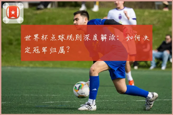 世界杯点球规则深度解读：如何决定冠军归属？