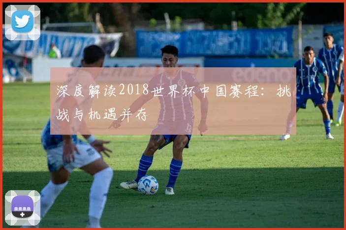 深度解读2018世界杯中国赛程:挑战与机遇并存