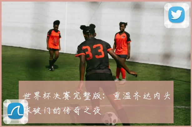 世界杯决赛完整版:重温齐达内头球破门的传奇之夜