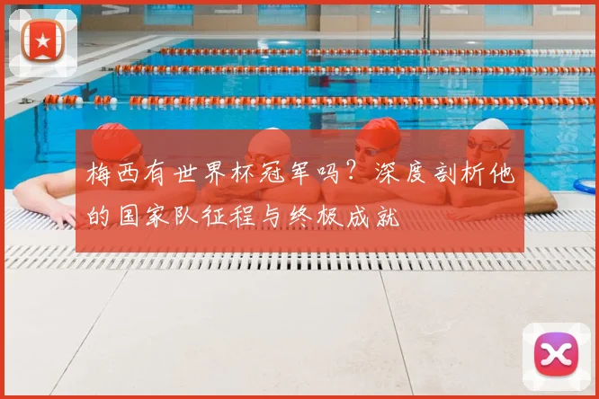 梅西有世界杯冠军吗?深度剖析他的国家队征程与终极成就