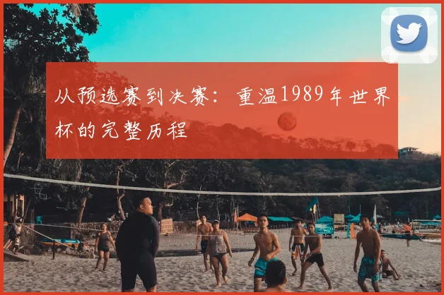 从预选赛到决赛：重温1989年世界杯的完整历程