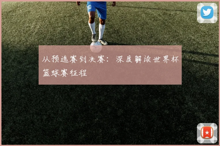 从预选赛到决赛：深度解读世界杯篮球赛征程