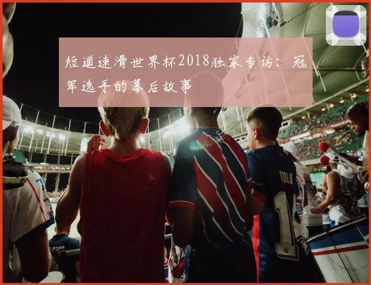 短道速滑世界杯2018独家专访：冠军选手的幕后故事