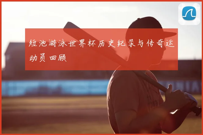 短池游泳世界杯历史纪录与传奇运动员回顾