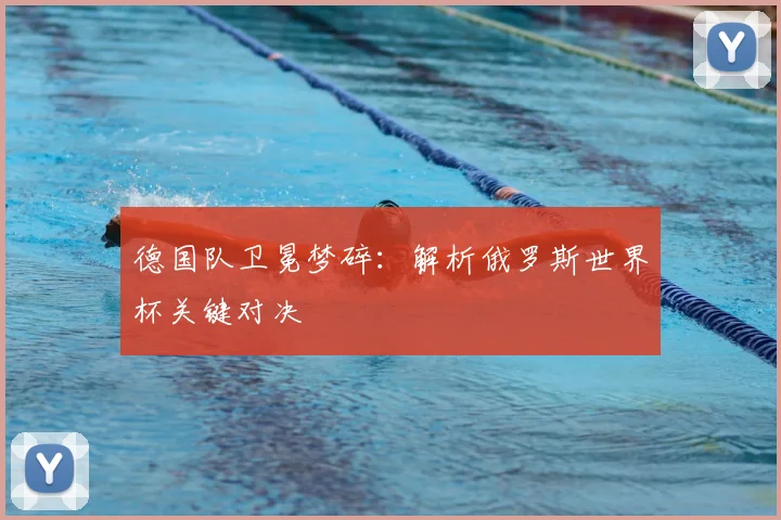 德国队卫冕梦碎：解析俄罗斯世界杯关键对决