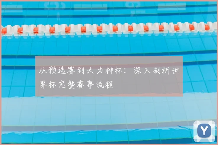 从预选赛到大力神杯：深入剖析世界杯完整赛事流程