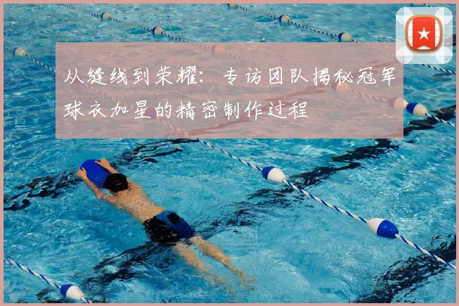从缝线到荣耀:专访团队揭秘冠军球衣加星的精密制作过程