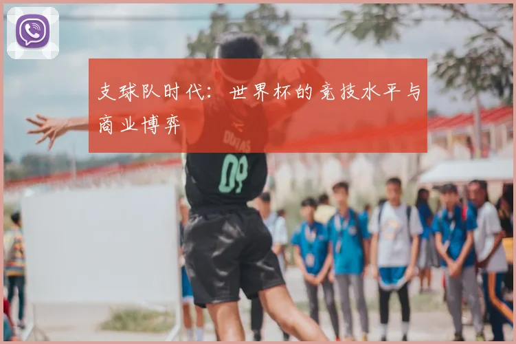 支球队时代:世界杯的竞技水平与商业博弈