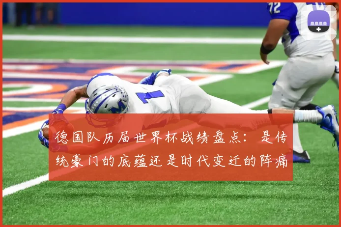 德国队历届世界杯战绩盘点：是传统豪门的底蕴还是时代变迁的阵痛？