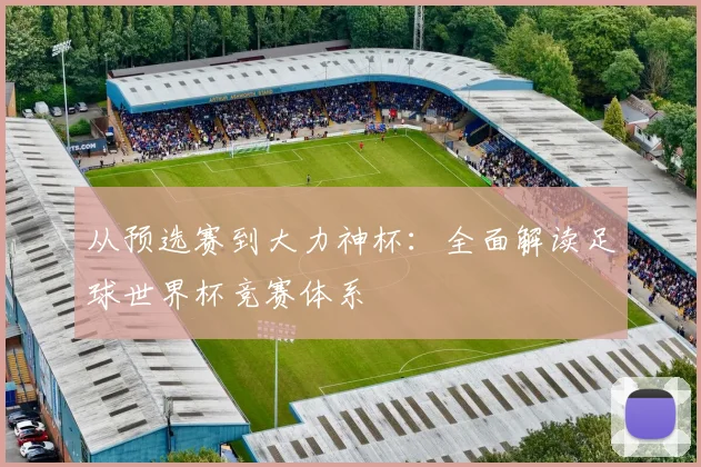 从预选赛到大力神杯：全面解读足球世界杯竞赛体系