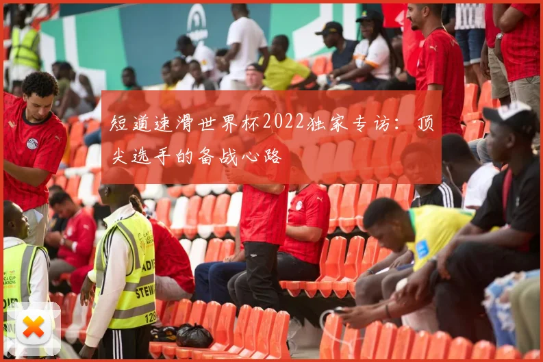 短道速滑世界杯2022独家专访：顶尖选手的备战心路