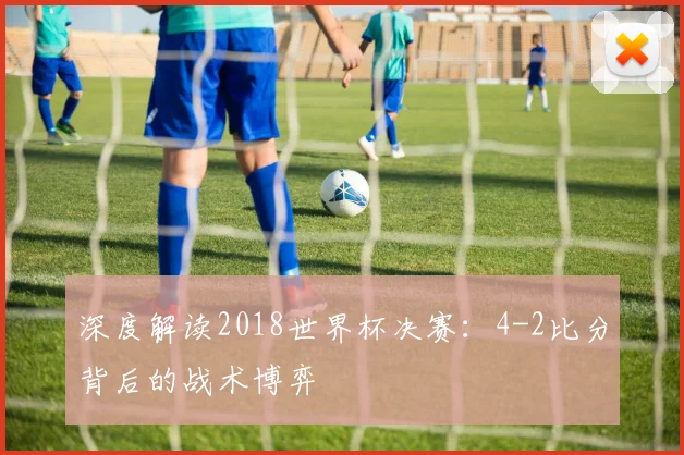 深度解读2018世界杯决赛：4-2比分背后的战术博弈