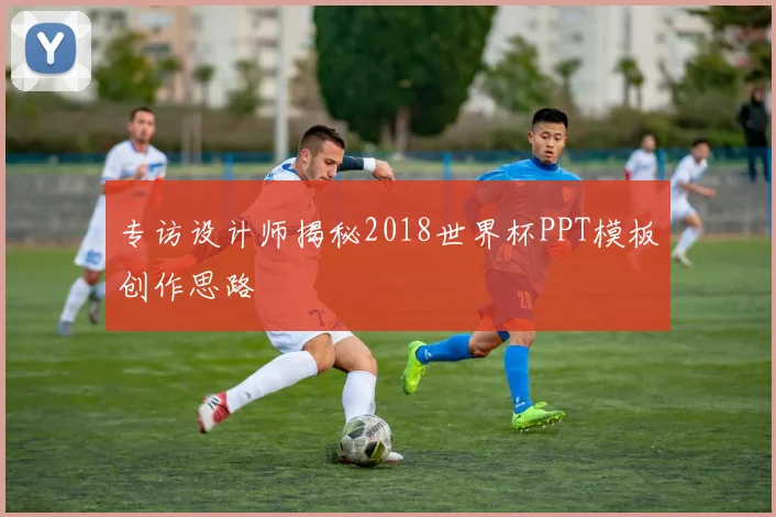 专访设计师揭秘2018世界杯PPT模板创作思路