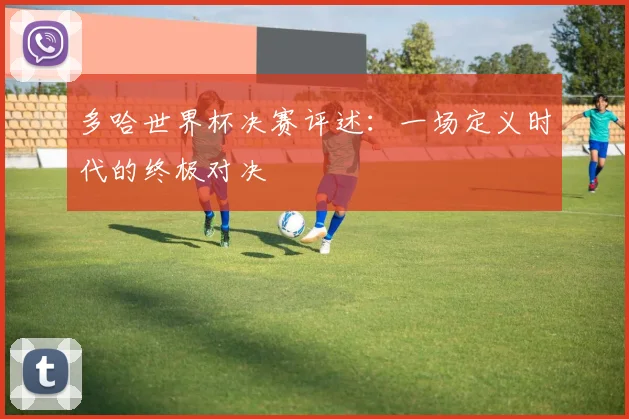 多哈世界杯决赛评述:一场定义时代的终极对决