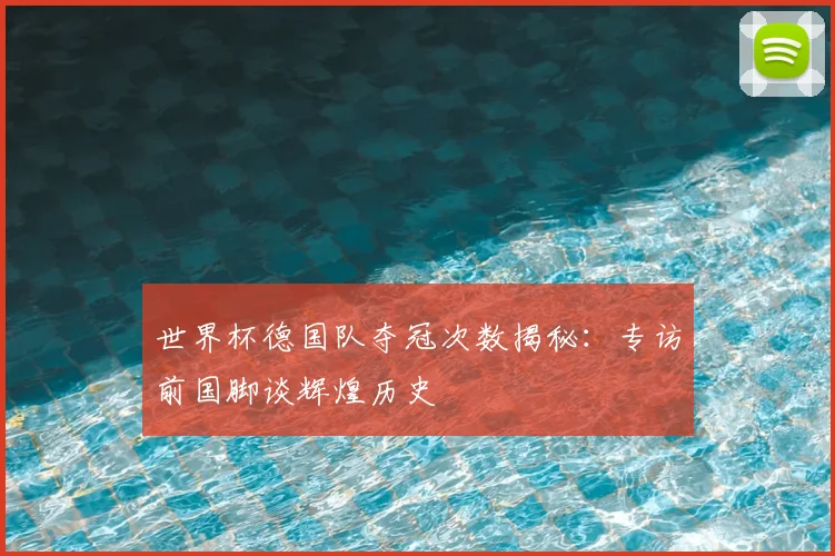世界杯德国队夺冠次数揭秘：专访前国脚谈辉煌历史