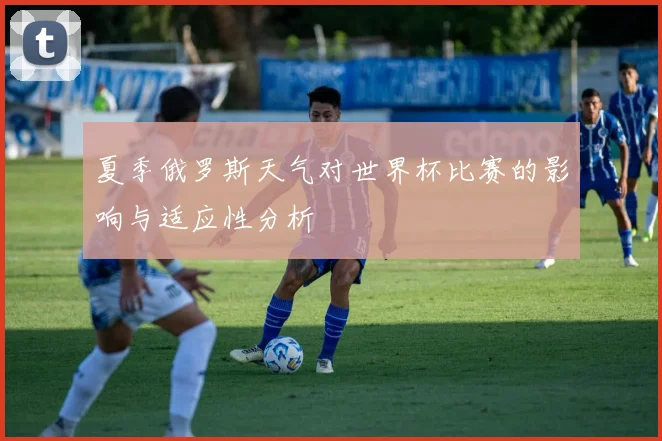 夏季俄罗斯天气对世界杯比赛的影响与适应性分析