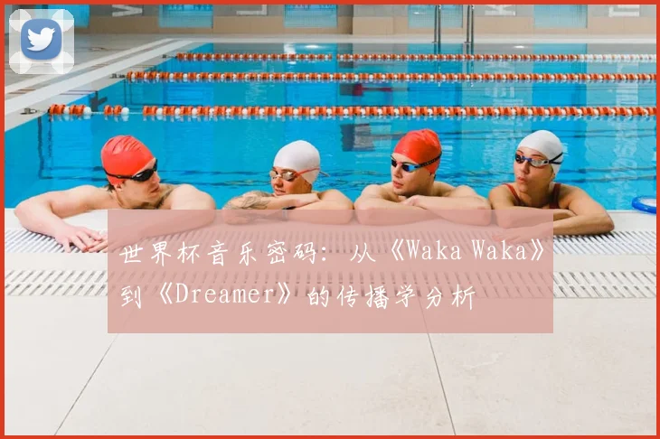 世界杯音乐密码:从《Waka Waka》到《Dreamer》的传播学分析