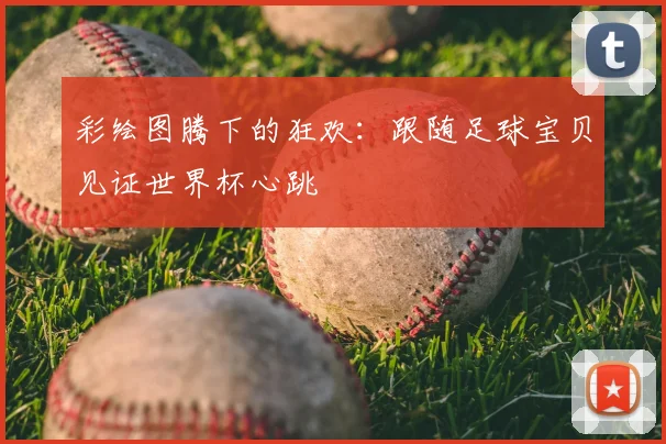彩绘图腾下的狂欢：跟随足球宝贝见证世界杯心跳