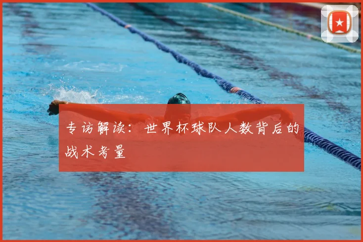 专访解读:世界杯球队人数背后的战术考量