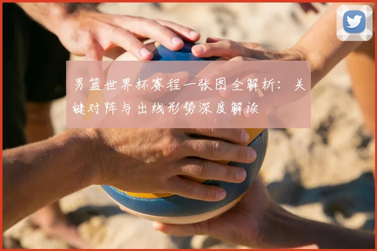 男篮世界杯赛程一张图全解析:关键对阵与出线形势深度解读
