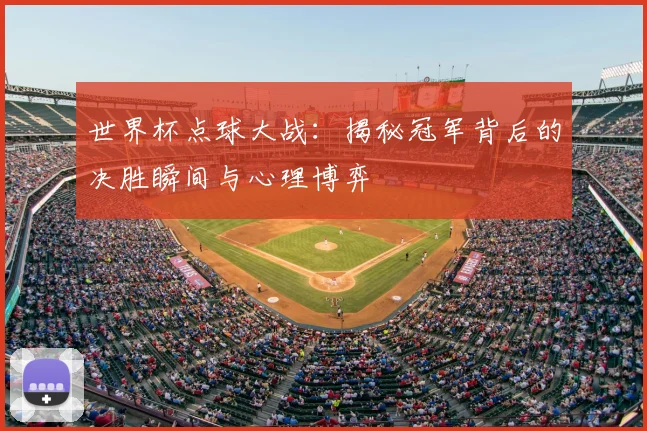 世界杯点球大战：揭秘冠军背后的决胜瞬间与心理博弈