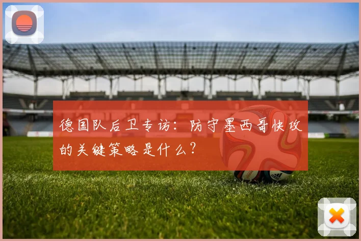 德国队后卫专访：防守墨西哥快攻的关键策略是什么？