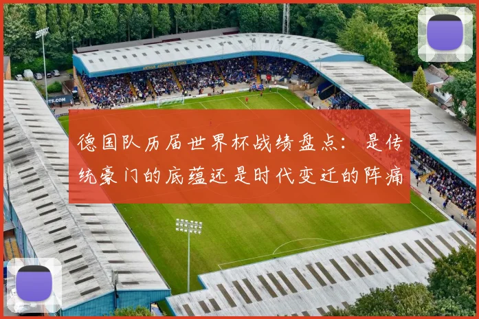 德国队历届世界杯战绩盘点：是传统豪门的底蕴还是时代变迁的阵痛？