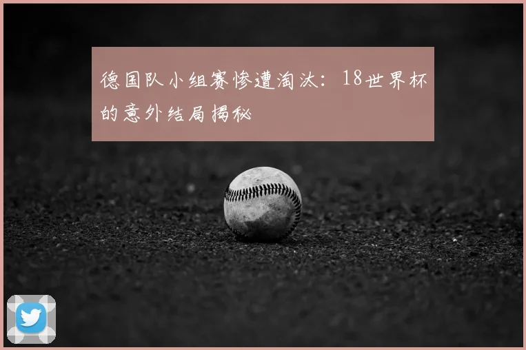 德国队小组赛惨遭淘汰：18世界杯的意外结局揭秘
