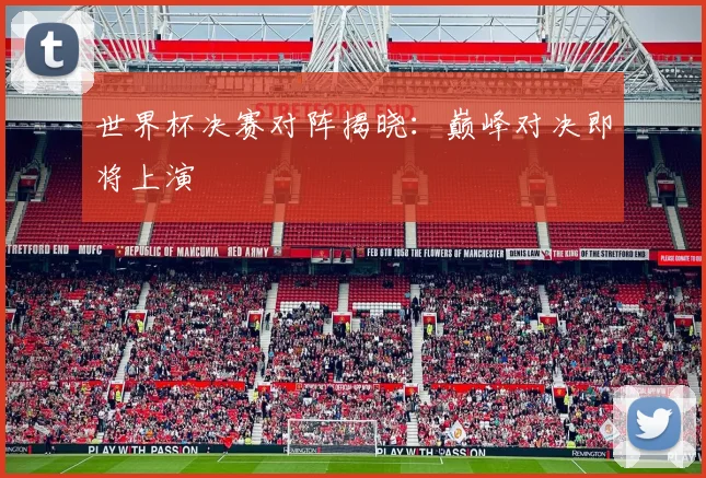 世界杯决赛对阵揭晓：巅峰对决即将上演