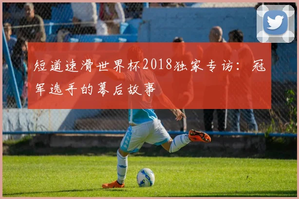 短道速滑世界杯2018独家专访：冠军选手的幕后故事