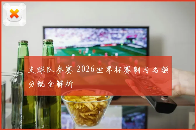 支球队参赛 2026世界杯赛制与名额分配全解析