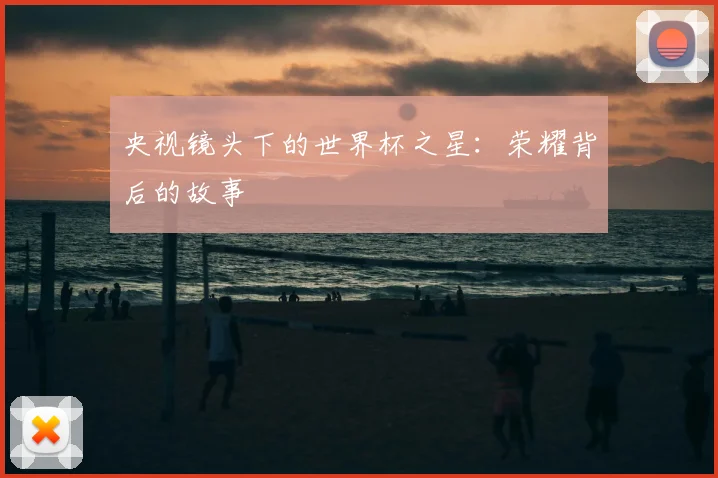 央视镜头下的世界杯之星：荣耀背后的故事