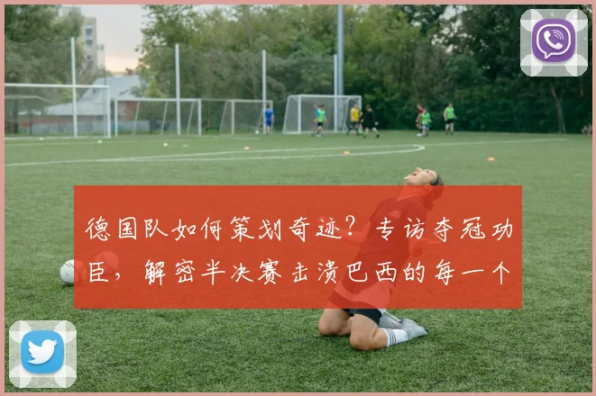 德国队如何策划奇迹？专访夺冠功臣，解密半决赛击溃巴西的每一个进球