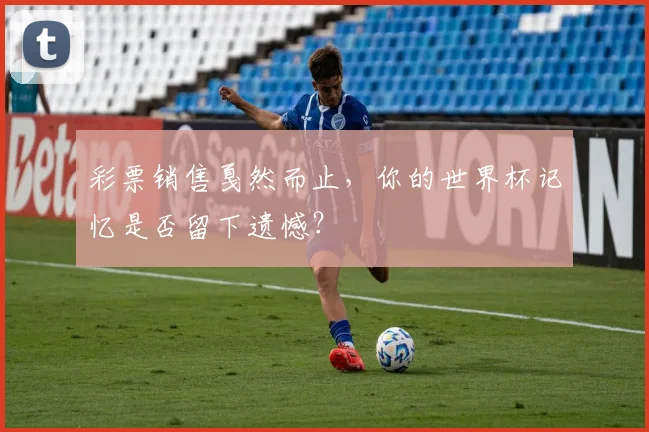 彩票销售戛然而止,你的世界杯记忆是否留下遗憾?