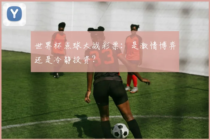 世界杯点球大战彩票:是激情博弈还是冷静投资?