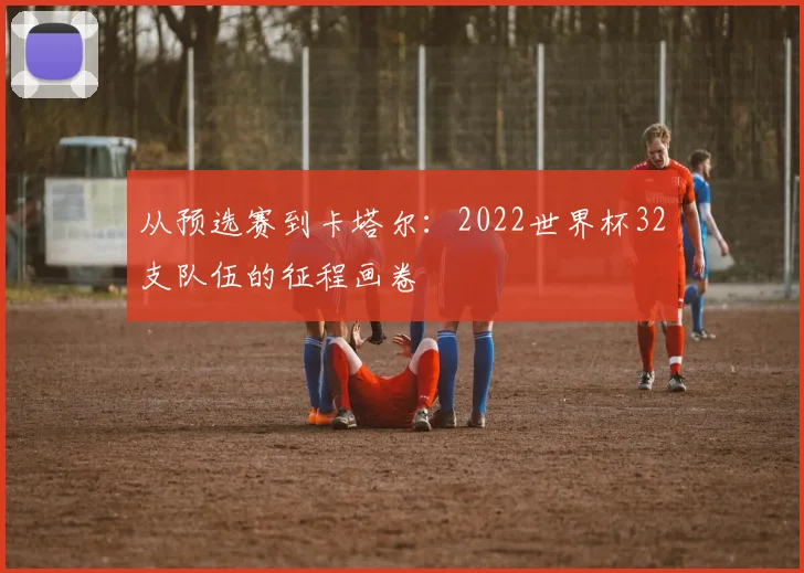从预选赛到卡塔尔：2022世界杯32支队伍的征程画卷