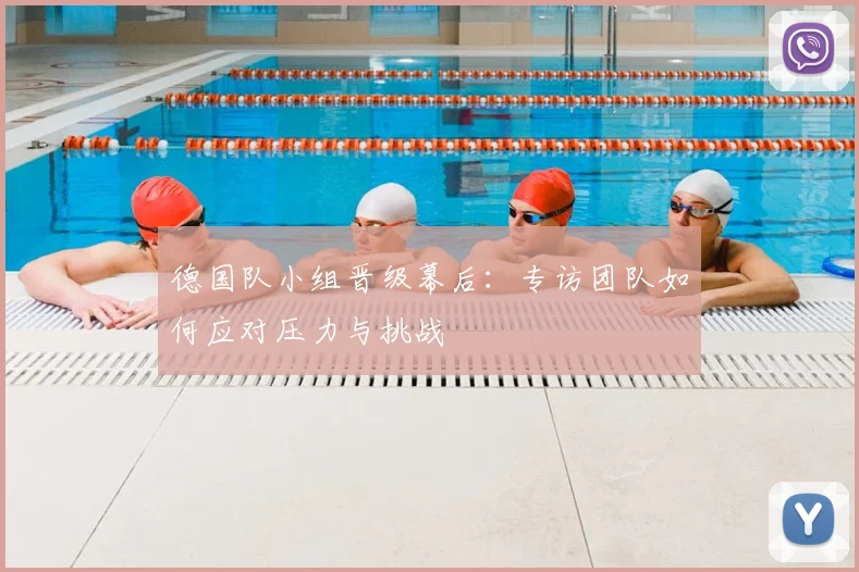 德国队小组晋级幕后：专访团队如何应对压力与挑战